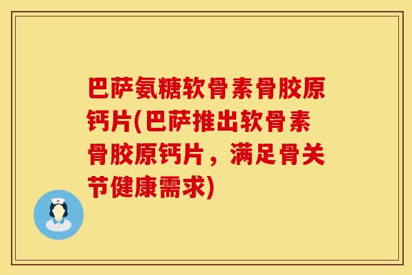 巴萨氨糖软骨素骨胶原钙片(巴萨推出软骨素骨胶原钙片，满足骨关节健康需求)