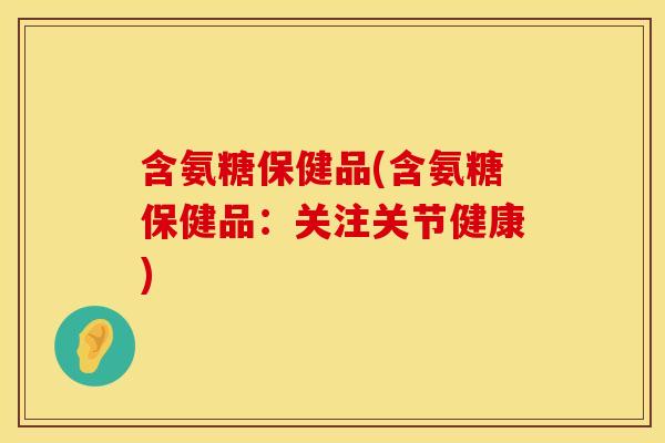 含氨糖保健品(含氨糖保健品：关注关节健康)