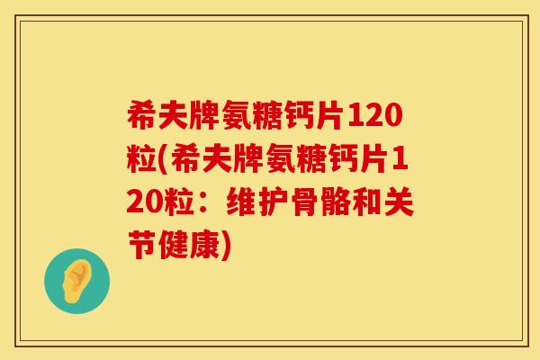 希夫牌氨糖钙片120粒(希夫牌氨糖钙片120粒：维护骨骼和关节健康)