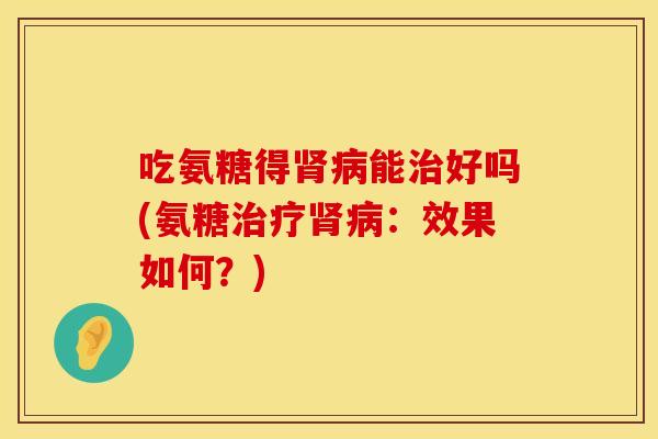吃氨糖得肾病能治好吗(氨糖治疗肾病：效果如何？)