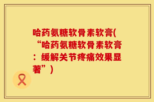哈药氨糖软骨素软膏(“哈药氨糖软骨素软膏：缓解关节疼痛效果显著”)