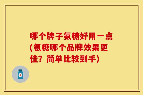 哪个牌子氨糖好用一点(氨糖哪个品牌效果更佳？简单比较到手)