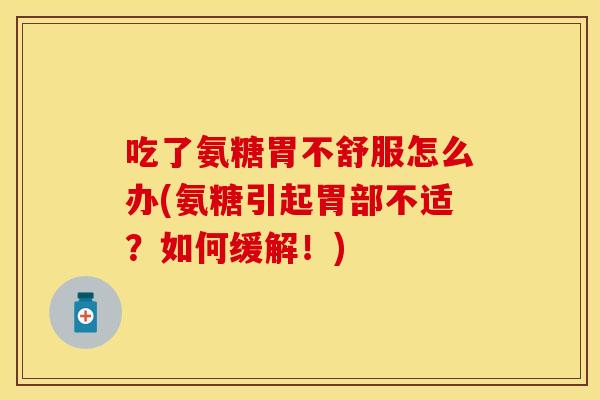 吃了氨糖胃不舒服怎么办(氨糖引起胃部不适？如何缓解！)