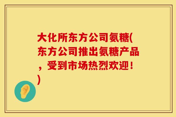 大化所东方公司氨糖(东方公司推出氨糖产品，受到市场热烈欢迎！)