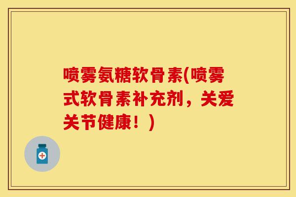 喷雾氨糖软骨素(喷雾式软骨素补充剂，关爱关节健康！)