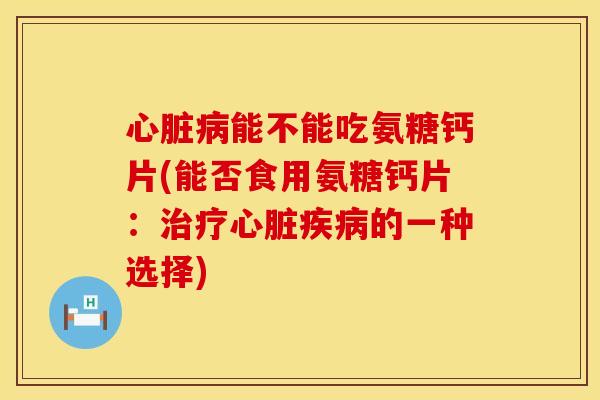 心脏病能不能吃氨糖钙片(能否食用氨糖钙片：治疗心脏疾病的一种选择)