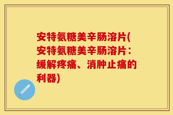 安特氨糖美辛肠溶片(安特氨糖美辛肠溶片：缓解疼痛、消肿止痛的利器)