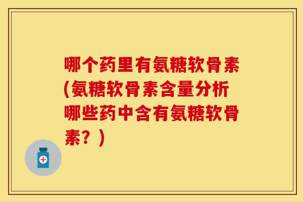 哪个药里有氨糖软骨素(氨糖软骨素含量分析哪些药中含有氨糖软骨素？)