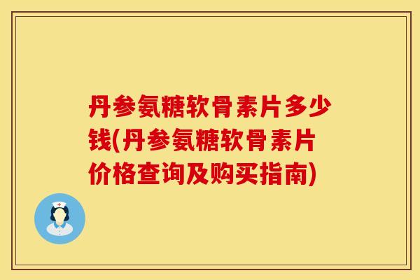 丹参氨糖软骨素片多少钱(丹参氨糖软骨素片价格查询及购买指南)