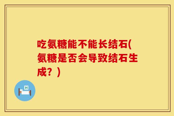 吃氨糖能不能长结石(氨糖是否会导致结石生成？)