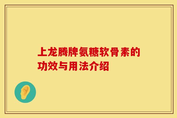 上龙腾牌氨糖软骨素的功效与用法介绍