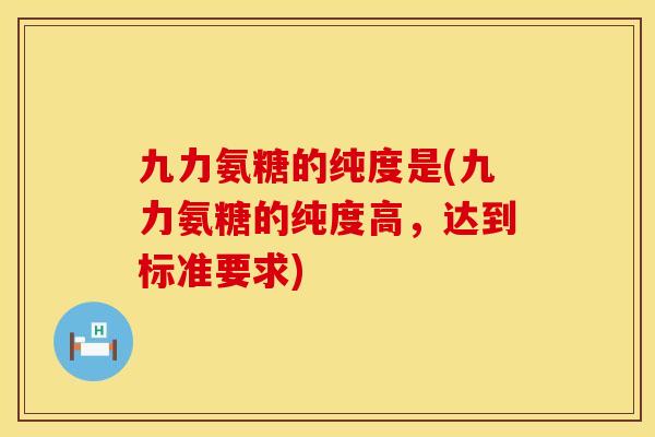 九力氨糖的纯度是(九力氨糖的纯度高，达到标准要求)