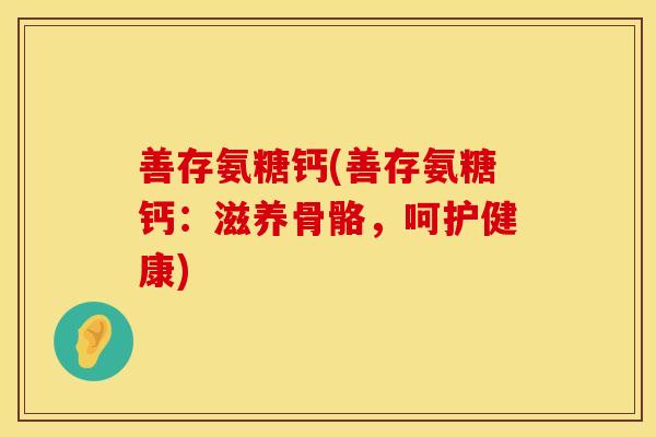 善存氨糖钙(善存氨糖钙：滋养骨骼，呵护健康)