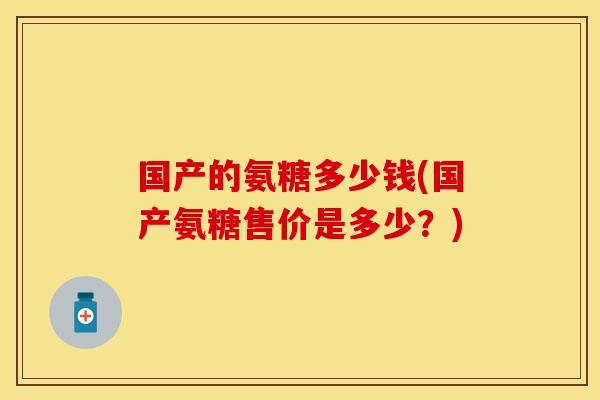国产的氨糖多少钱(国产氨糖售价是多少？)
