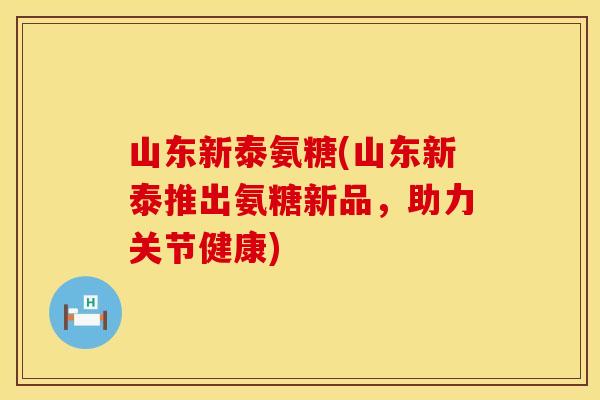 山东新泰氨糖(山东新泰推出氨糖新品，助力关节健康)
