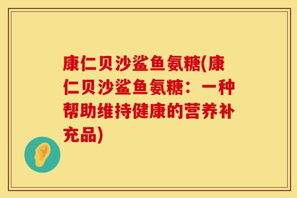 康仁贝沙鲨鱼氨糖(康仁贝沙鲨鱼氨糖：一种帮助维持健康的营养补充品)