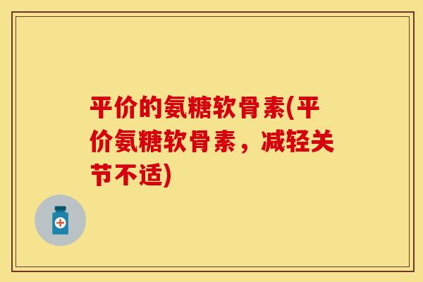 平价的氨糖软骨素(平价氨糖软骨素，减轻关节不适)