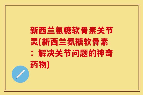 新西兰氨糖软骨素关节灵(新西兰氨糖软骨素：解决关节问题的神奇药物)