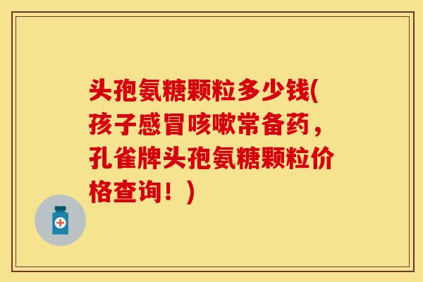 头孢氨糖颗粒多少钱(孩子感冒咳嗽常备药，孔雀牌头孢氨糖颗粒价格查询！)