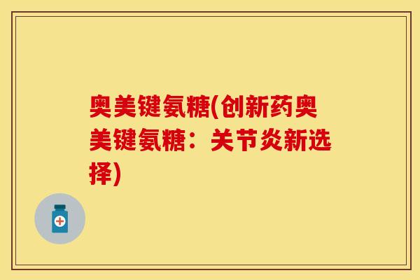 奥美键氨糖(创新药奥美键氨糖：关节炎新选择)