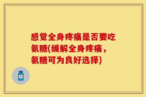 感觉全身疼痛是否要吃氨糖(缓解全身疼痛，氨糖可为良好选择)