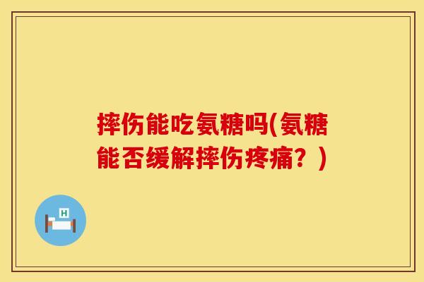 摔伤能吃氨糖吗(氨糖能否缓解摔伤疼痛？)