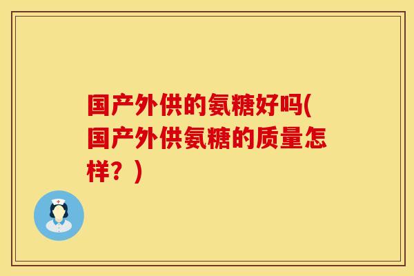 国产外供的氨糖好吗(国产外供氨糖的质量怎样？)