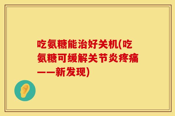 吃氨糖能治好关机(吃氨糖可缓解关节炎疼痛——新发现)