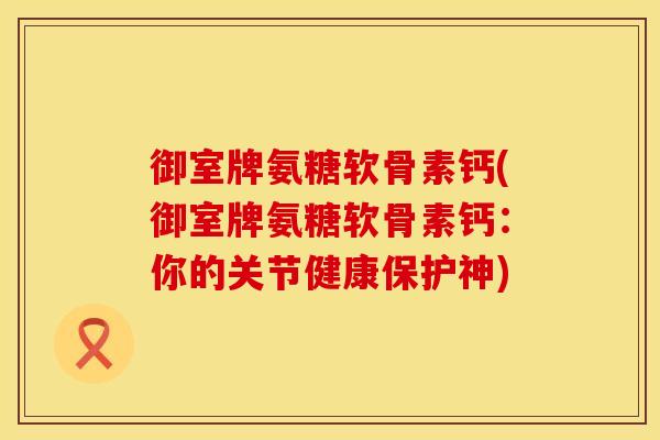 御室牌氨糖软骨素钙(御室牌氨糖软骨素钙：你的关节健康保护神)