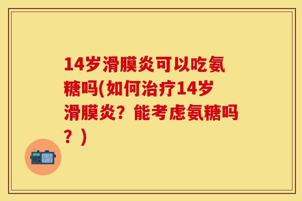 14岁滑膜炎可以吃氨糖吗(如何治疗14岁滑膜炎？能考虑氨糖吗？)