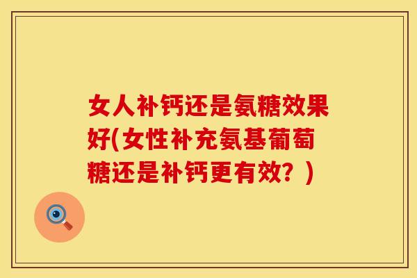 女人补钙还是氨糖效果好(女性补充氨基葡萄糖还是补钙更有效？)