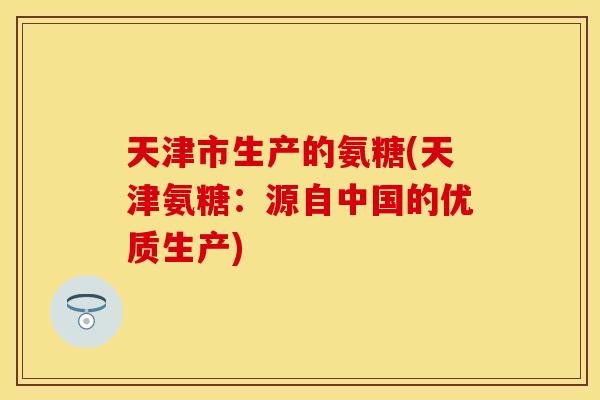 天津市生产的氨糖(天津氨糖：源自中国的优质生产)