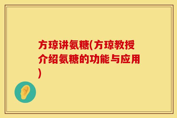 方琼讲氨糖(方琼教授介绍氨糖的功能与应用)