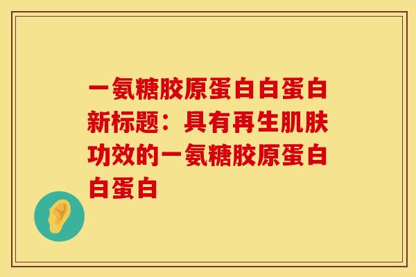 一氨糖胶原蛋白白蛋白新标题：具有再生肌肤功效的一氨糖胶原蛋白白蛋白