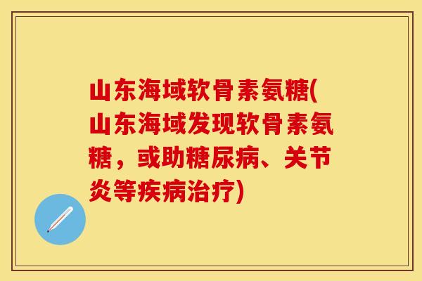 山东海域软骨素氨糖(山东海域发现软骨素氨糖，或助糖尿病、关节炎等疾病治疗)
