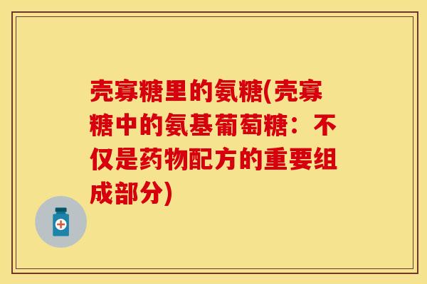壳寡糖里的氨糖(壳寡糖中的氨基葡萄糖：不仅是药物配方的重要组成部分)
