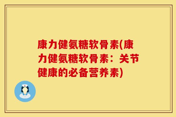 康力健氨糖软骨素(康力健氨糖软骨素：关节健康的必备营养素)