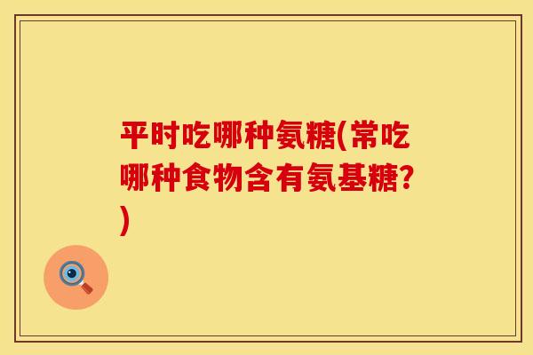 平时吃哪种氨糖(常吃哪种食物含有氨基糖？)