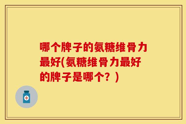 哪个牌子的氨糖维骨力最好(氨糖维骨力最好的牌子是哪个？)