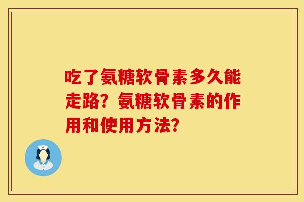 吃了氨糖软骨素多久能走路？氨糖软骨素的作用和使用方法？