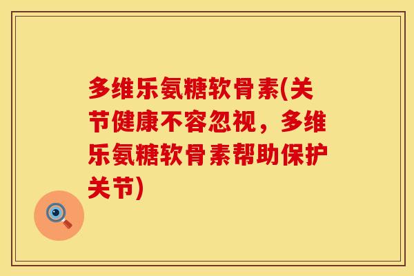 多维乐氨糖软骨素(关节健康不容忽视，多维乐氨糖软骨素帮助保护关节)
