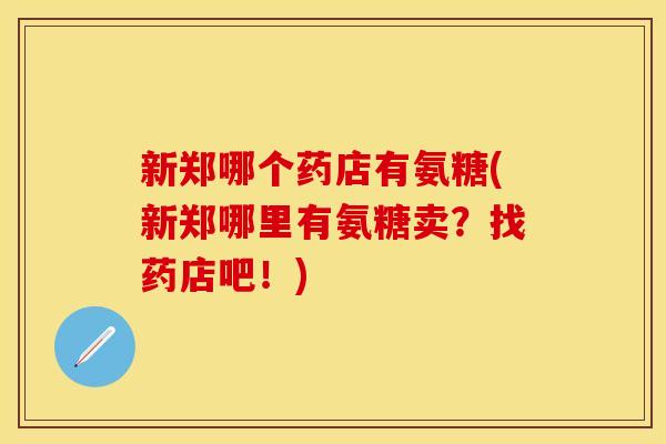 新郑哪个药店有氨糖(新郑哪里有氨糖卖？找药店吧！)
