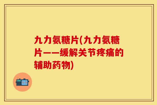 九力氨糖片(九力氨糖片——缓解关节疼痛的辅助药物)