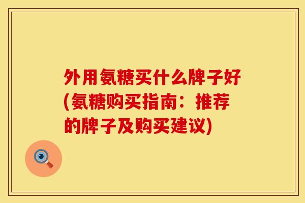 外用氨糖买什么牌子好(氨糖购买指南：推荐的牌子及购买建议)