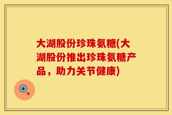 大湖股份珍珠氨糖(大湖股份推出珍珠氨糖产品，助力关节健康)