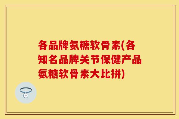 各品牌氨糖软骨素(各知名品牌关节保健产品氨糖软骨素大比拼)