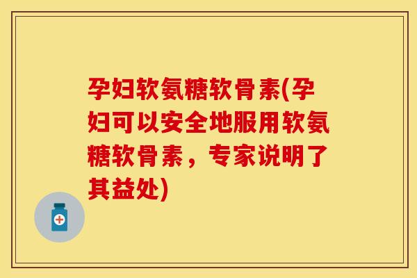 孕妇软氨糖软骨素(孕妇可以安全地服用软氨糖软骨素，专家说明了其益处)