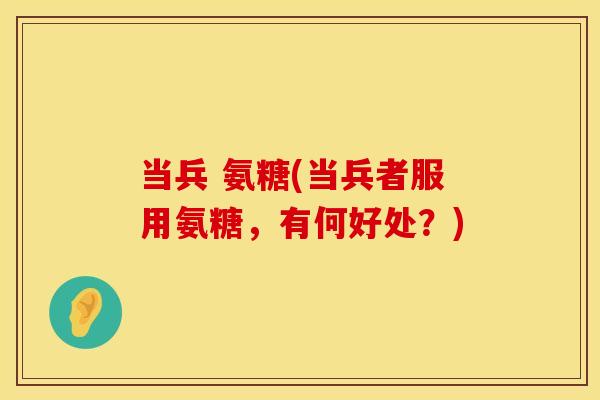 当兵 氨糖(当兵者服用氨糖，有何好处？)