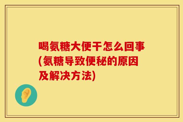 喝氨糖大便干怎么回事(氨糖导致的原因及解决方法)