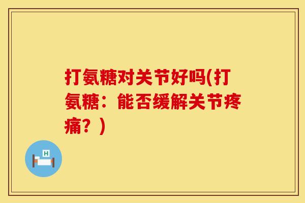 打氨糖对关节好吗(打氨糖：能否缓解关节疼痛？)